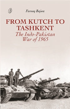 FROM KUTCH TO TASHKENT: THE INDO PAKISTAN WAR OF 1965 By FAROOQ BAJWA