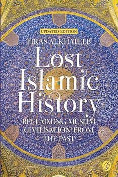 LOST ISLAMIC HISTORY: RECLAIMING MUSLIM CIVILISATION FROM THE PAST By FIRAS ALKHATEEB