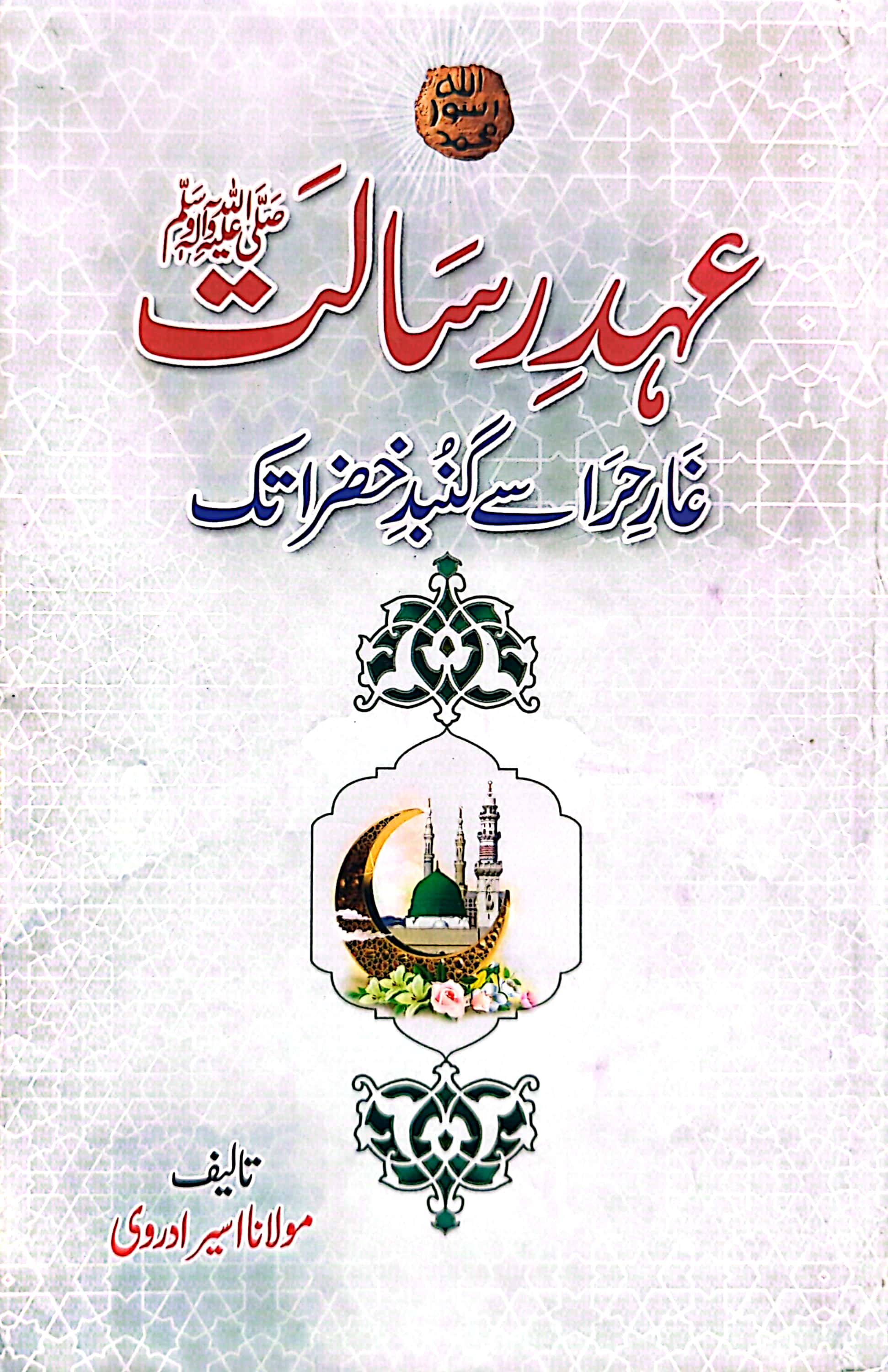 Ahad E Risalat S.A.W Ghar E Hira Se Gunbad E Khizra Tak By Maulana Aseer Adravi