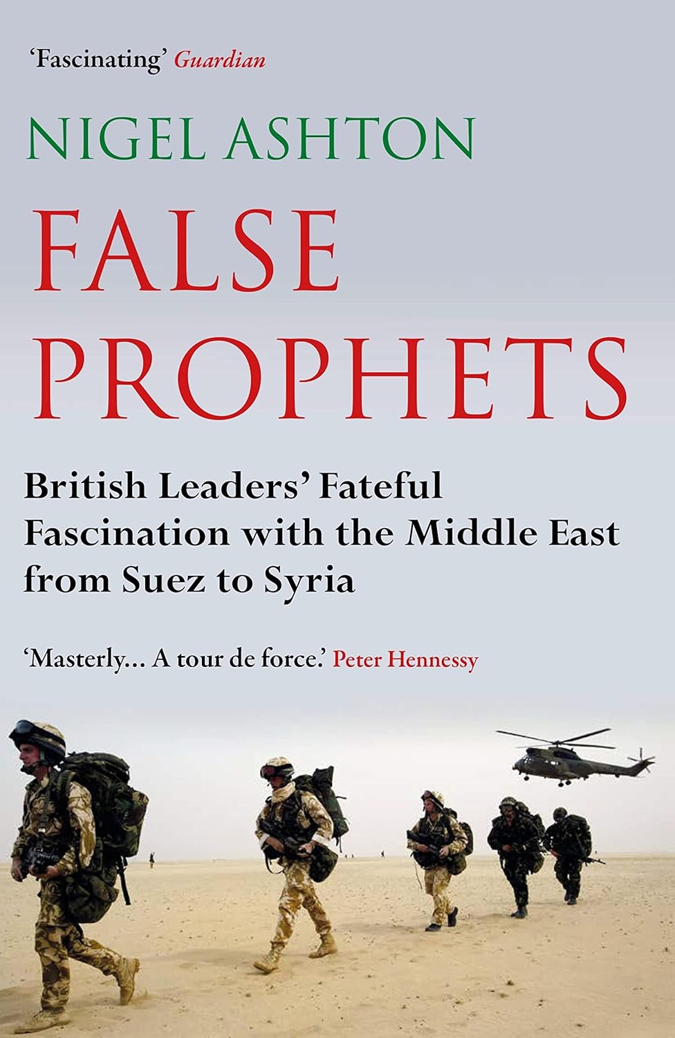 False Prophets (British Leaders' Fateful Fascination With the Middle East From Suez to Syria) By Nigel Ashton