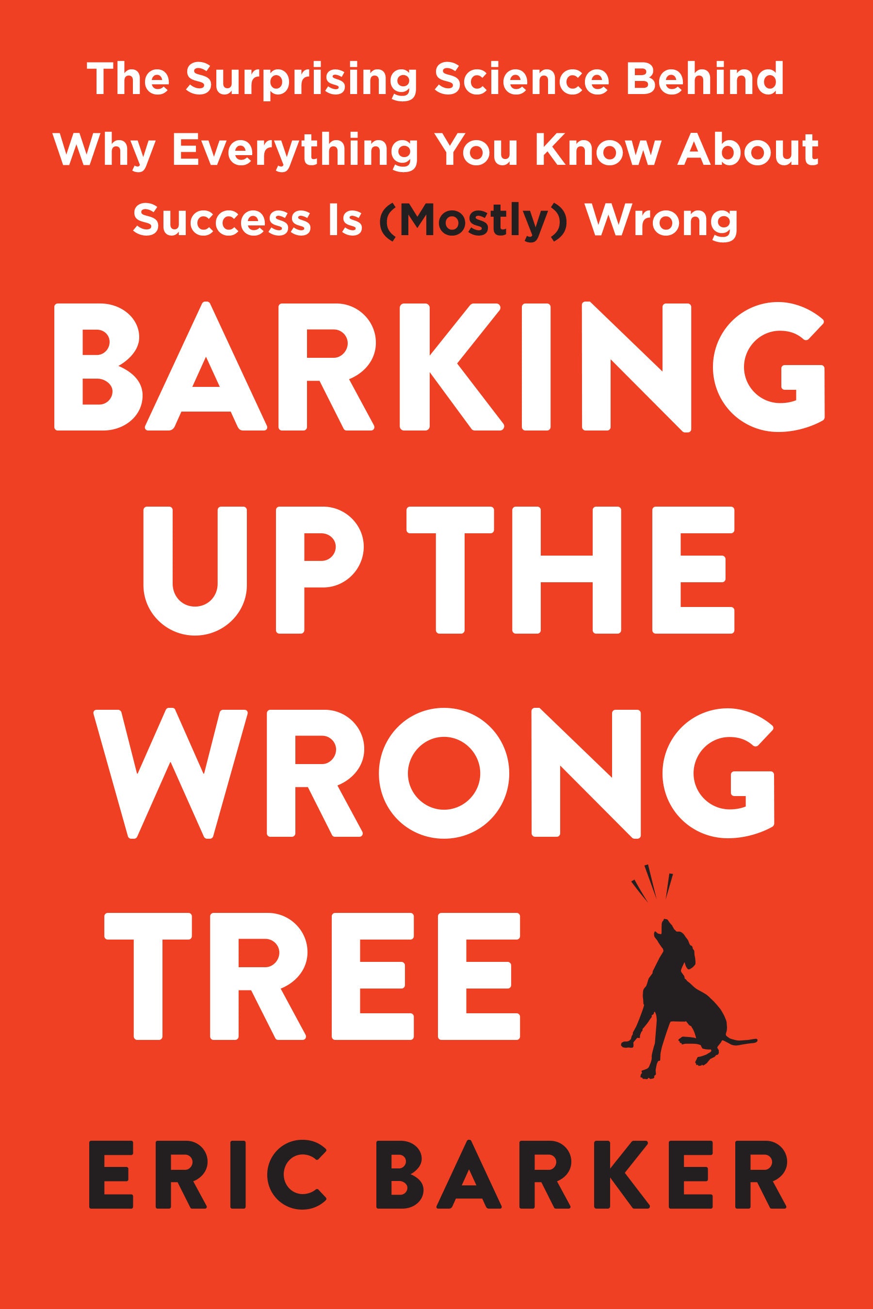 Barking Up The Wrong Tree (The Surprising Science Behind Why Everything you Know About Success is Mostly Wrong) By Eric Baker
