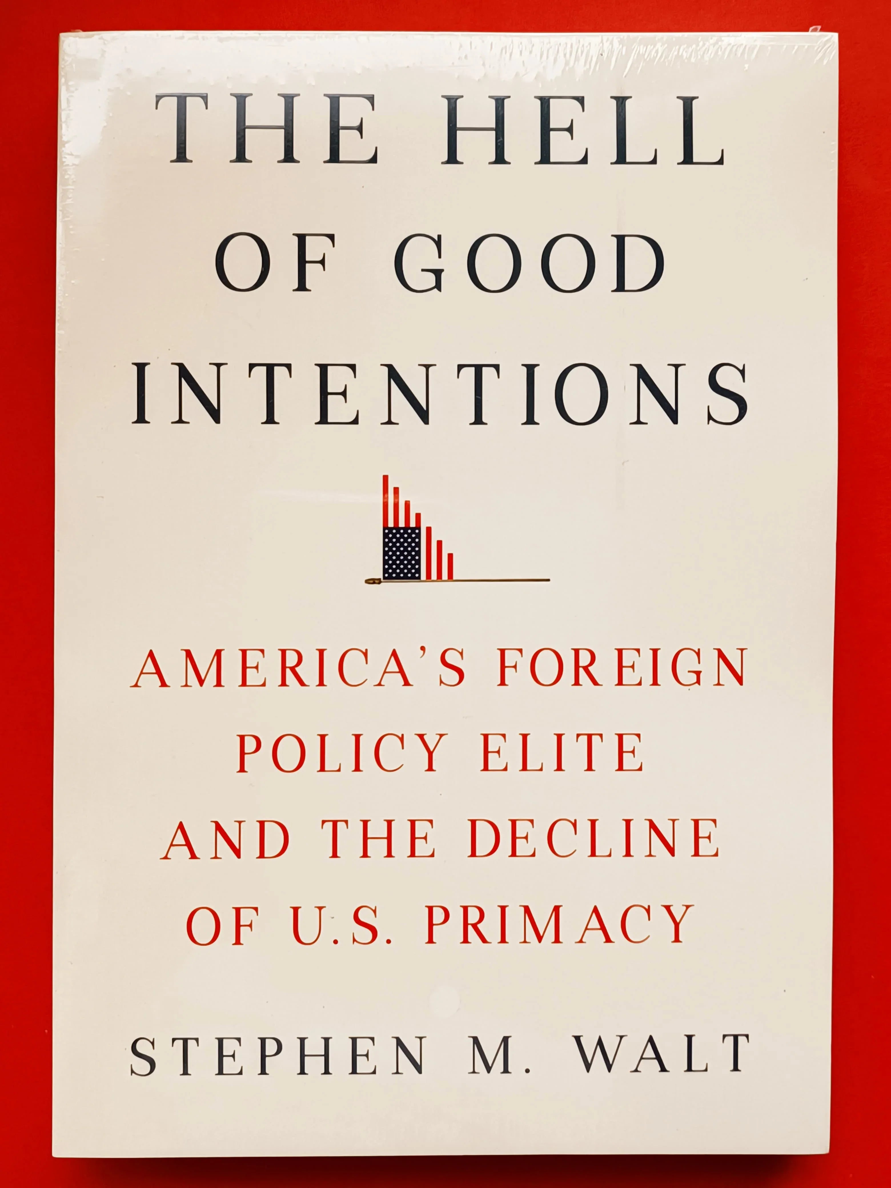 The Hell of Good Intentions (America's Foreign Policy Elite and The Decline of U.S. Primacy) By Stephen M. Walt