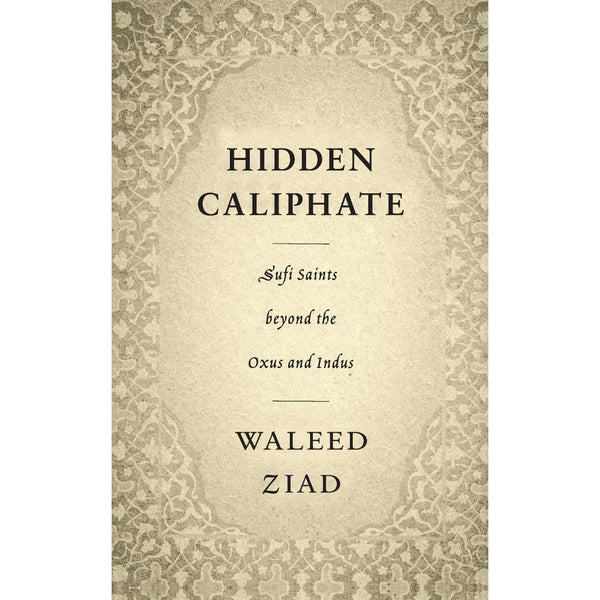 Hidden Caliphate: Sufi Saints beyond the Oxus and Indus - Waleed Ziad By Waleed Ziad