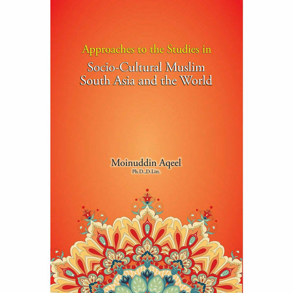 Approaches to the Studies in Socio-Cultural Muslim South Asia and the World - Moinuddin Aqeel By Moinuddin Aqeel, Ph.D., D. Litt.