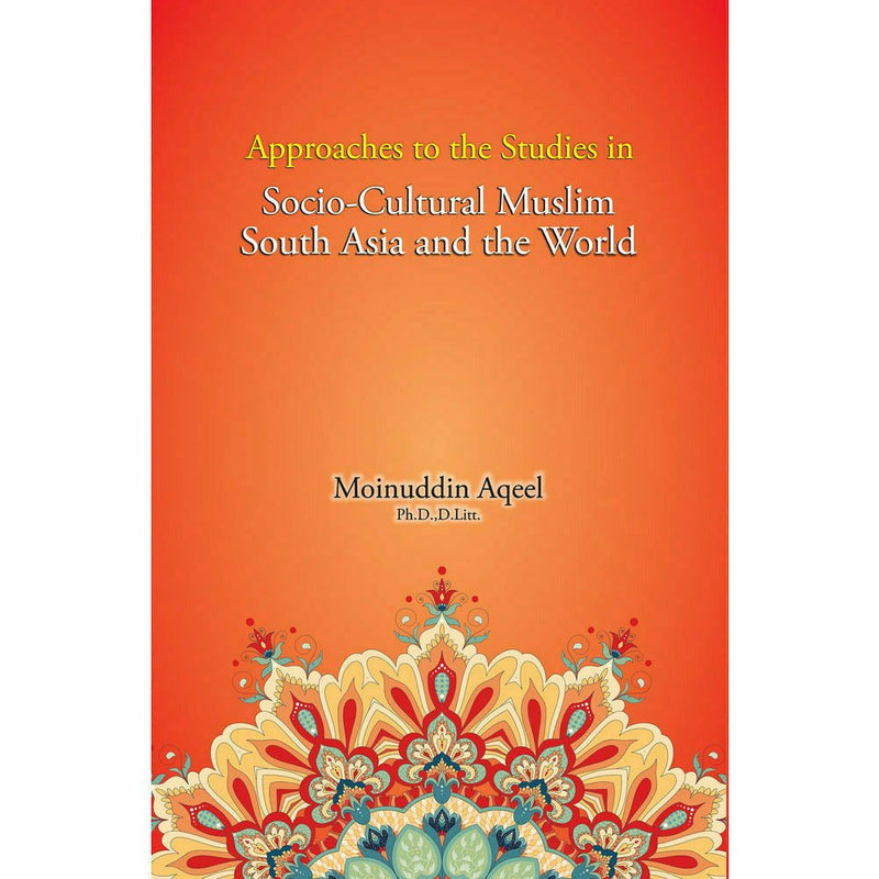 Approaches to the Studies in Socio-Cultural Muslim South Asia and the World - Moinuddin Aqeel By Moinuddin Aqeel, Ph.D., D. Litt.