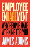 Employee Enragement (Why People Hate Working For You) By James Adonis