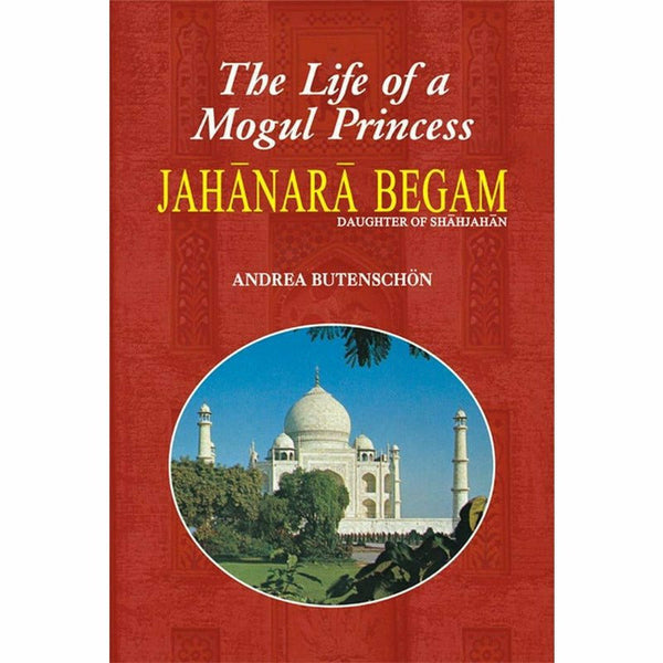 Jahanara Begam Life Of A Mogul Princess By Andrea Butenschon