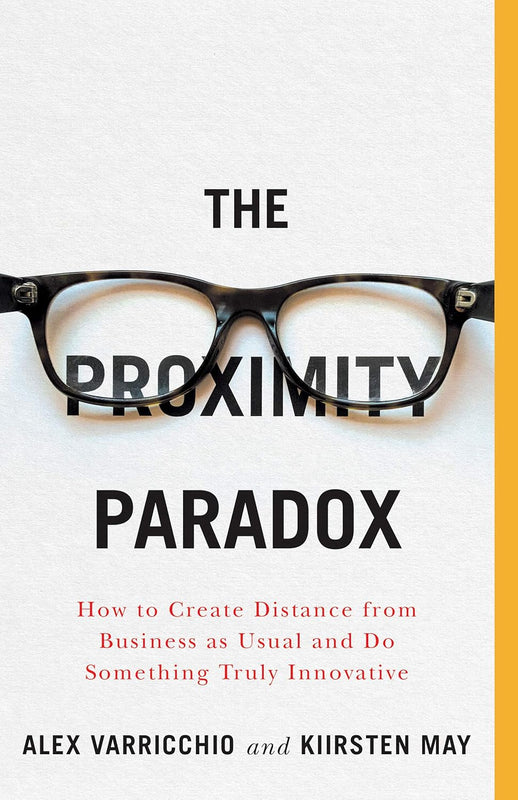 The Proximity Paradox (How to create Distance From Business as usual and Do Something Truly Innovative) By Alex Varricchio and Kiirsten May