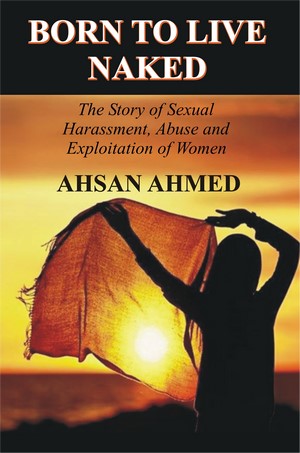 Born to Live Naked (The Story of Sexual Harassment, Abuse and Exploitation of Women), Ahsan Ahmed