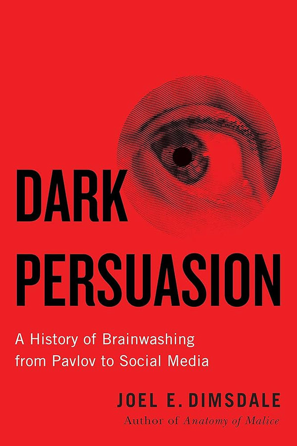 Dark Persuasion (A History of Brainwashing from Pavlov to Social Media) By Joel E. Dimsdale