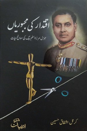 Iqtadar Ki Majbooriyan (General Mirza Aslam Baig Ki Swaneh Hayat) By Col. Ashfaq Hussain