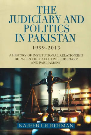 The Judiciary and Politics in Pakistan (A History of Institutional Relationship Between the Executive, Judiciary and Parliament) By Najeeb Ur Rehman