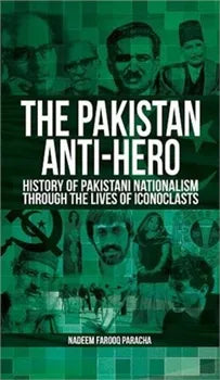 The Pakistan Anti-Hero (History of Pakistan Nationalism Through the Lives of Iconoclasts) By Nadeem Farooq Paracha